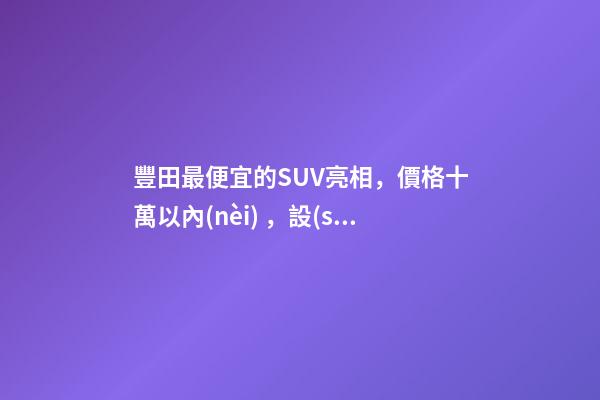 豐田最便宜的SUV亮相，價格十萬以內(nèi)，設(shè)計精致卡羅拉同款動力